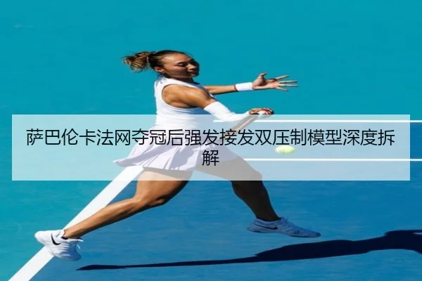 萨巴伦卡法网夺冠后强发接发双压制模型深度拆解