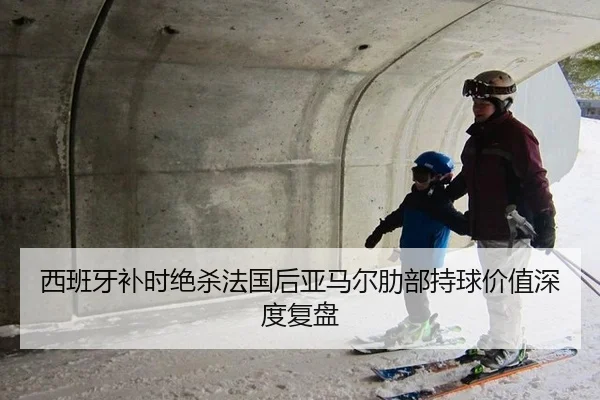 西班牙补时绝杀法国后亚马尔肋部持球价值深度复盘